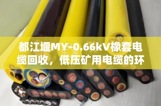 都江堰MY-0.66kV橡套电缆回收,低压矿用电缆的环保与价值新路径 都江堰MY-0.66kV橡套电缆回收,低压矿用电缆的环保与价值新路径