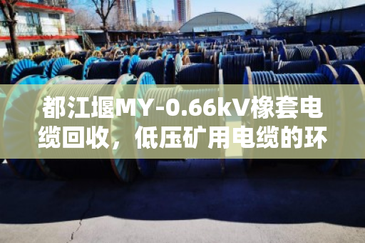 都江堰MY-0.66kV橡套电缆回收，低压矿用电缆的环保与价值新路径
