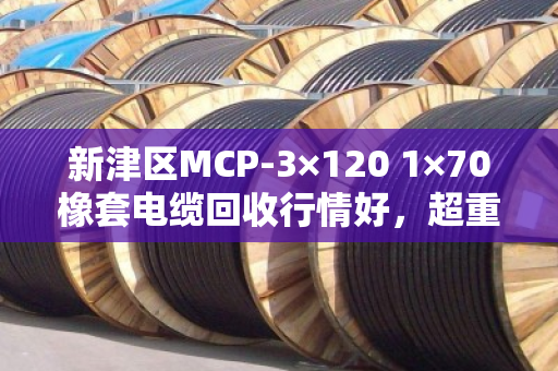 新津区MCP-3×120 1×70橡套电缆回收行情好，超重型采煤机线让泊祎回收帮您变现更省心