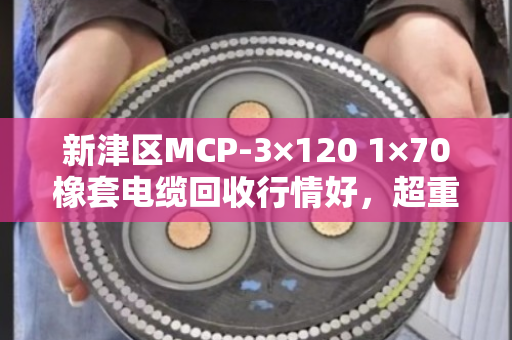 新津区MCP-3×120 1×70橡套电缆回收行情好，超重型采煤机线让泊祎回收帮您变现更省心