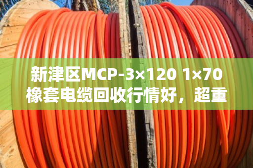 新津区MCP-3×120 1×70橡套电缆回收行情好，超重型采煤机线让泊祎回收帮您变现更省心