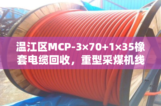 温江区MCP-3×70+1×35橡套电缆回收，重型采煤机线怎么处理？泊祎回收给你说明白