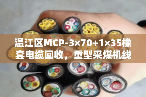 温江区MCP-3×70+1×35橡套电缆回收，重型采煤机线怎么处理？泊祎回收给你说明白
