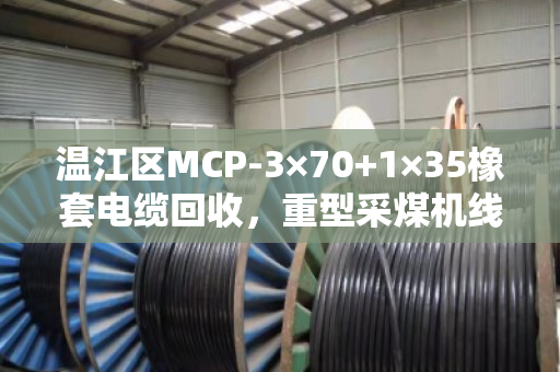 温江区MCP-3×70+1×35橡套电缆回收，重型采煤机线怎么处理？泊祎回收给你说明白