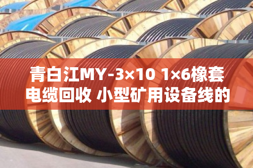 青白江MY-3×10 1×6橡套电缆回收 小型矿用设备线的环保与价值再生
