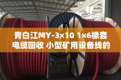 青白江MY-3×10 1×6橡套电缆回收 小型矿用设备线的环保与价值再生