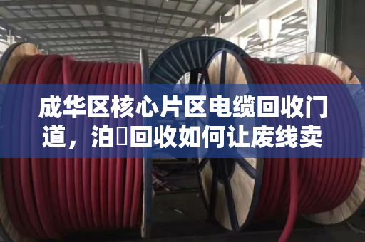 成华区核心片区电缆回收门道,泊祎回收如何让废线卖出高价? 成华区核心片区电缆回收门道,泊祎回收如何让废线卖出高价?