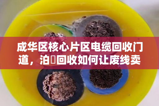 成华区核心片区电缆回收门道，泊祎回收如何让废线卖出高价？