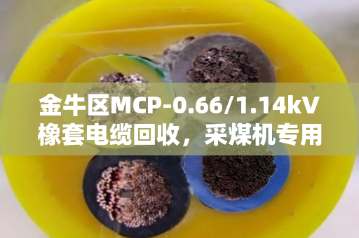 金牛区MCP-0.66/1.14kV橡套电缆回收，采煤机专用线的变废为宝全攻略
