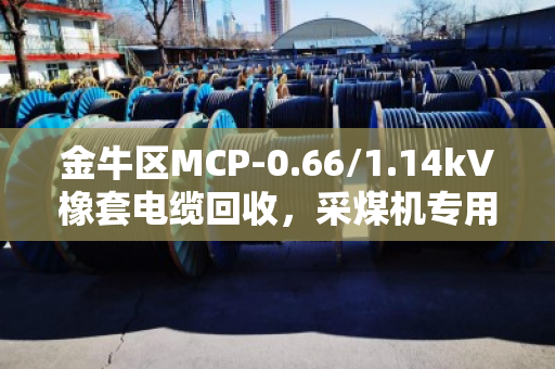 金牛区MCP-0.66/1.14kV橡套电缆回收，采煤机专用线的变废为宝全攻略