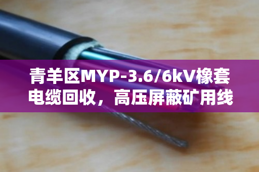 青羊区MYP-3.6/6kV橡套电缆回收,高压屏蔽矿用线处置不再愁 青羊区MYP-3.6/6kV橡套电缆回收,高压屏蔽矿用线处置不再愁