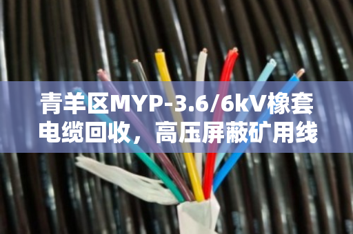 青羊区MYP-3.6/6kV橡套电缆回收,高压屏蔽矿用线处置不再愁 青羊区MYP-3.6/6kV橡套电缆回收,高压屏蔽矿用线处置不再愁