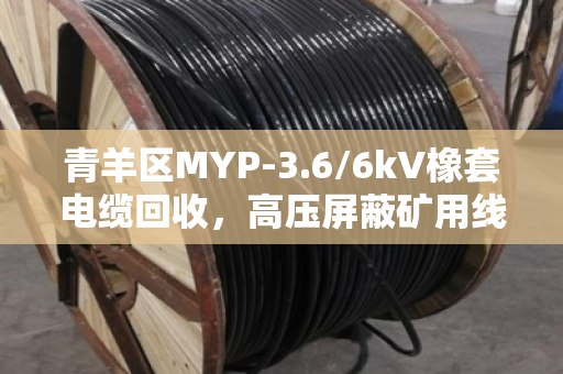 青羊区MYP-3.6/6kV橡套电缆回收，高压屏蔽矿用线处置不再愁