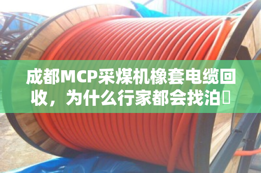 成都MCP采煤机橡套电缆回收，为什么行家都会找泊祎回收？采煤机专用橡胶线的门道，这次说明白了