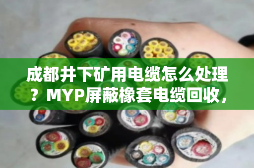 成都井下矿用电缆怎么处理？MYP屏蔽橡套电缆回收，找对路子省心又划算