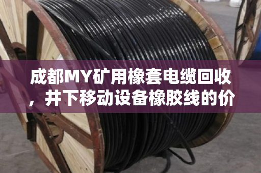 成都MY矿用橡套电缆回收,井下移动设备橡胶线的价值重生与环保之路 成都MY矿用橡套电缆回收,井下移动设备橡胶线的价值重生与环保之路