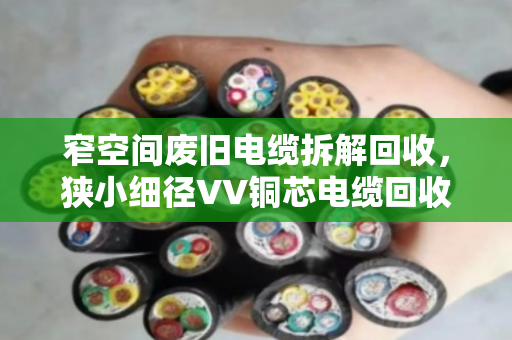 窄空间废旧电缆拆解回收，狭小细径VV铜芯电缆回收有妙招，泊祎回收专业高效