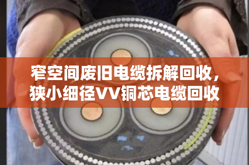 窄空间废旧电缆拆解回收，狭小细径VV铜芯电缆回收有妙招，泊祎回收专业高效