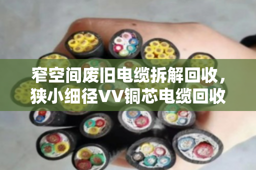 窄空间废旧电缆拆解回收，狭小细径VV铜芯电缆回收有妙招，泊祎回收专业高效