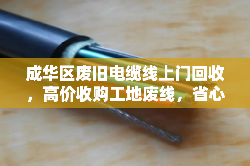 成华区废旧电缆线上门回收,高价收购工地废线,省心又赚钱! 成华区废旧电缆线上门回收,高价收购工地废线,省心又赚钱!