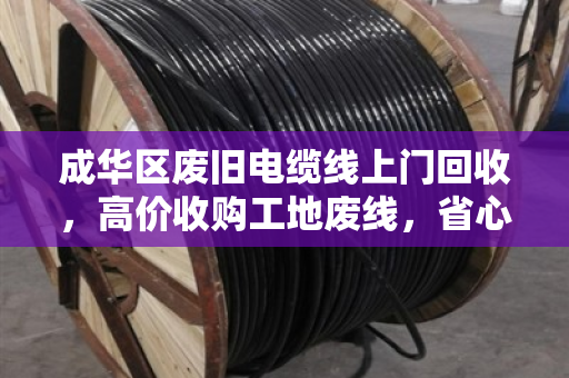 成华区废旧电缆线上门回收,高价收购工地废线,省心又赚钱! 成华区废旧电缆线上门回收,高价收购工地废线,省心又赚钱!