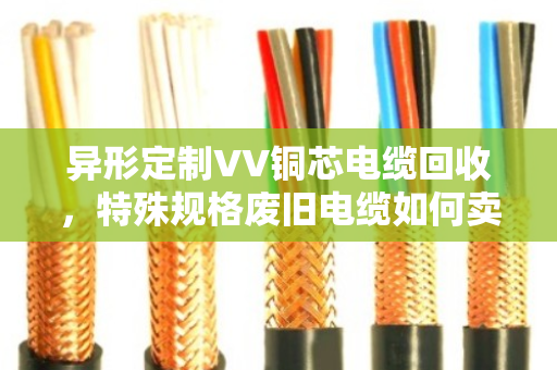 异形定制VV铜芯电缆回收，特殊规格废旧电缆如何卖出高价？