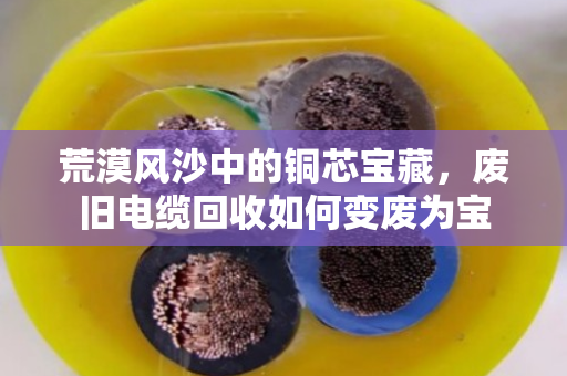 荒漠风沙中的铜芯宝藏，废旧电缆回收如何变废为宝