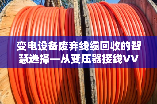 变电设备废弃线缆回收的智慧选择—从变压器接线VV铜缆到专业处置的完整闭环 变电设备废弃线缆回收的智慧选择—从变压器接线VV铜缆到专业处置的完整闭环