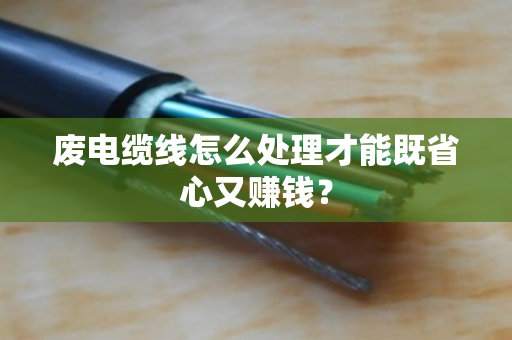 废电缆线怎么处理才能既省心又赚钱? 废电缆线怎么处理才能既省心又赚钱?