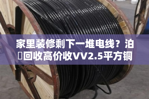 家里装修剩下一堆电线?泊祎回收高价收VV2.5平方铜电缆,闲置家装线缆变现快 家里装修剩下一堆电线?泊祎回收高价收VV2.5平方铜电缆,闲置家装线缆变现快
