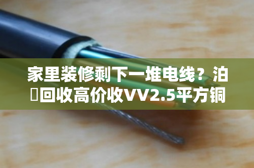 家里装修剩下一堆电线？泊祎回收高价收VV2.5平方铜电缆，闲置家装线缆变现快
