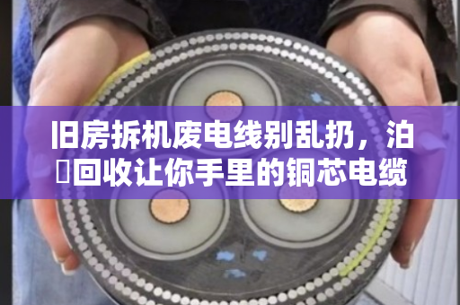 旧房拆机废电线别乱扔，泊祎回收让你手里的铜芯电缆变废为宝