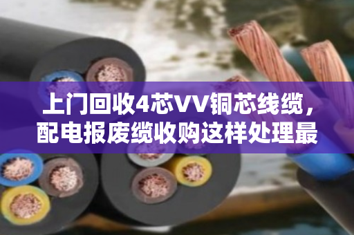 上门回收4芯VV铜芯线缆,配电报废缆收购这样处理最划算 上门回收4芯VV铜芯线缆,配电报废缆收购这样处理最划算