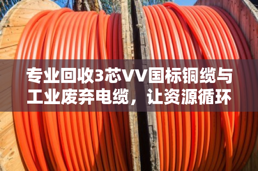 专业回收3芯VV国标铜缆与工业废弃电缆,让资源循环创造更大价值 专业回收3芯VV国标铜缆与工业废弃电缆,让资源循环创造更大价值