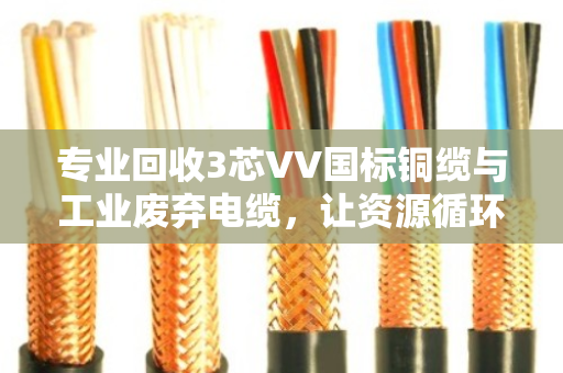专业回收3芯VV国标铜缆与工业废弃电缆,让资源循环创造更大价值 专业回收3芯VV国标铜缆与工业废弃电缆,让资源循环创造更大价值