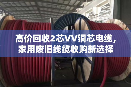 高价回收2芯VV铜芯电缆,家用废旧线缆收购新选择 高价回收2芯VV铜芯电缆,家用废旧线缆收购新选择