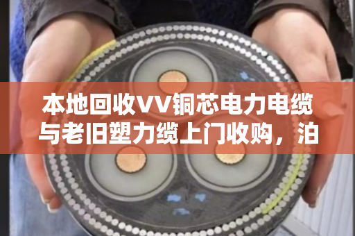 本地回收VV铜芯电力电缆与老旧塑力缆上门收购，泊祎回收让废旧电缆变成真金白银
