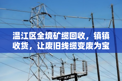 温江区全境矿缆回收,镇镇收货,让废旧线缆变废为宝 温江区全境矿缆回收,镇镇收货,让废旧线缆变废为宝
