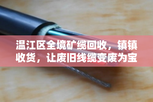 温江区全境矿缆回收,镇镇收货,让废旧线缆变废为宝 温江区全境矿缆回收,镇镇收货,让废旧线缆变废为宝