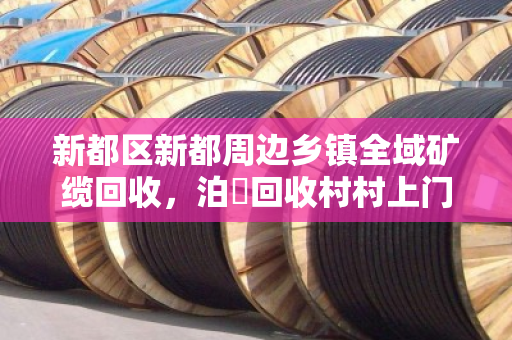 新都区新都周边乡镇全域矿缆回收,泊祎回收村村上门破解废旧缆线处理难题 新都区新都周边乡镇全域矿缆回收,泊祎回收村村上门破解废旧缆线处理难题