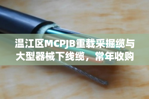 温江区MCPJB重载采掘缆与大型器械下线缆,常年收购背后的市场逻辑与高效变现之道 温江区MCPJB重载采掘缆与大型器械下线缆,常年收购背后的市场逻辑与高效变现之道