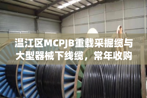 温江区MCPJB重载采掘缆与大型器械下线缆,常年收购背后的市场逻辑与高效变现之道 温江区MCPJB重载采掘缆与大型器械下线缆,常年收购背后的市场逻辑与高效变现之道