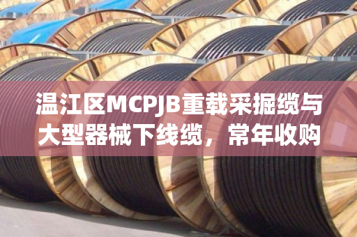 温江区MCPJB重载采掘缆与大型器械下线缆，常年收购背后的市场逻辑与高效变现之道