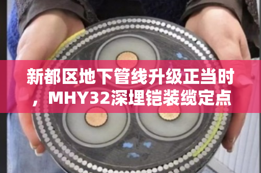 新都区地下管线升级正当时，MHY32深埋铠装缆定点收货与旧缆回收全流程解读