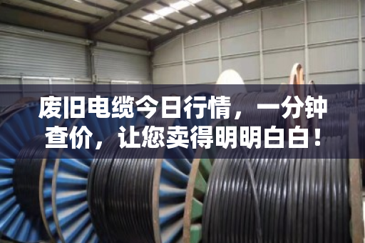 废旧电缆今日行情,一分钟查价,让您卖得明明白白! 废旧电缆今日行情,一分钟查价,让您卖得明明白白!
