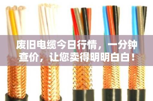 废旧电缆今日行情,一分钟查价,让您卖得明明白白! 废旧电缆今日行情,一分钟查价,让您卖得明明白白!