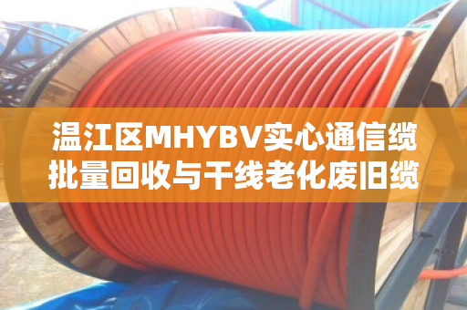 温江区MHYBV实心通信缆批量回收与干线老化废旧缆收购，从废线到再生资源的绿色循环