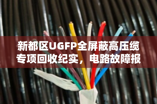 新都区UGFP全屏蔽高压缆专项回收纪实,电路故障报废缆的环保处置之路 新都区UGFP全屏蔽高压缆专项回收纪实,电路故障报废缆的环保处置之路