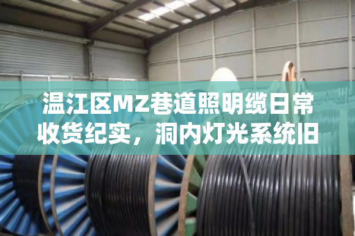 温江区MZ巷道照明缆日常收货纪实,洞内灯光系统旧缆回收,我们用行动守护城市光明 温江区MZ巷道照明缆日常收货纪实,洞内灯光系统旧缆回收,我们用行动守护城市光明