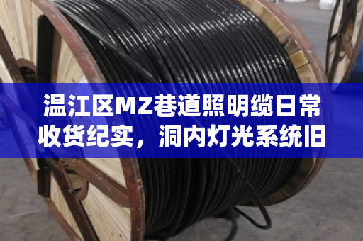 温江区MZ巷道照明缆日常收货纪实，洞内灯光系统旧缆回收，我们用行动守护城市光明
